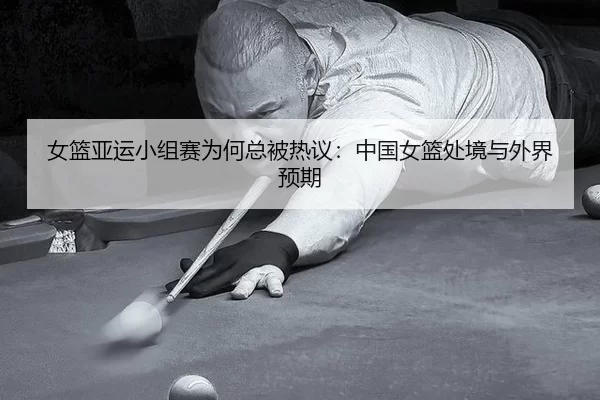 女篮亚运小组赛为何总被热议：中国女篮处境与外界预期