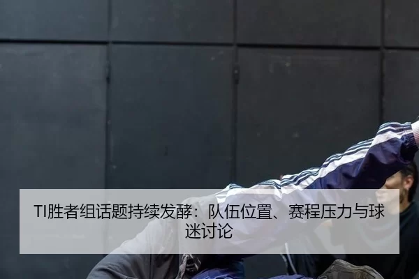 TI胜者组话题持续发酵：队伍位置、赛程压力与球迷讨论