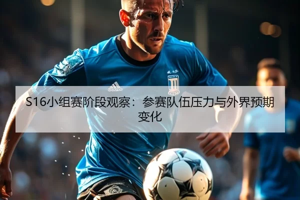 S16小组赛阶段观察:参赛队伍压力与外界预期变化